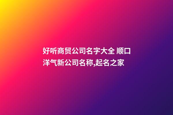 好听商贸公司名字大全 顺口洋气新公司名称,起名之家-第1张-公司起名-玄机派